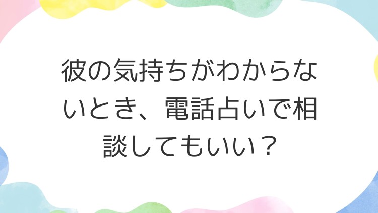 彼の気持ちがわからないとき、電話占いで相談してもいい？