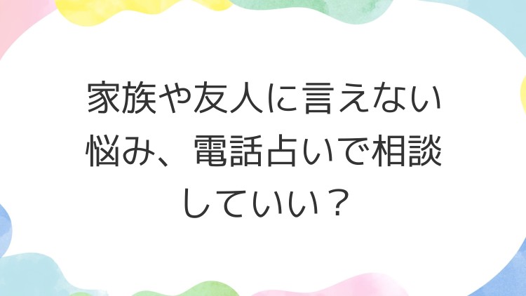 家族や友人に言えない悩み、電話占いで相談していい？