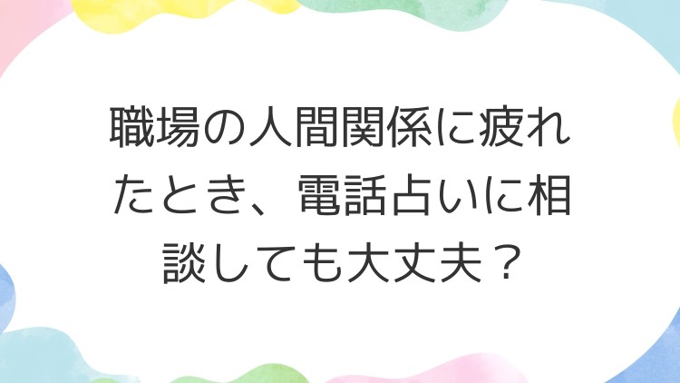 職場の人間関係に疲れたとき、電話占いに相談しても大丈夫？