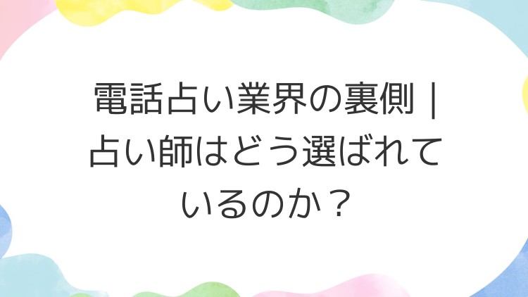 電話占い業界の裏側｜占い師はどう選ばれているのか？