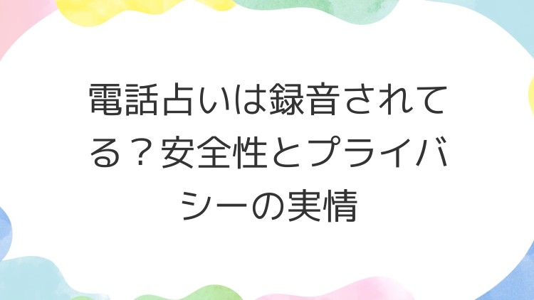 電話占いは録音されてる？安全性とプライバシーの実情