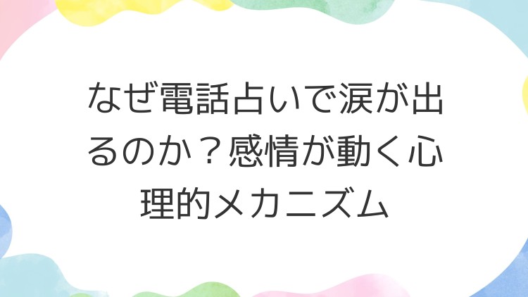 なぜ電話占いで涙が出るのか？感情が動く心理的メカニズム