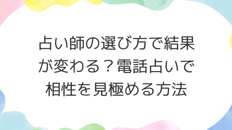 占い師の選び方で結果が変わる？電話占いで相性を見極める方法