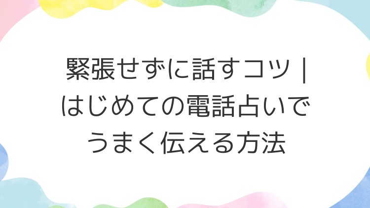 緊張せずに話すコツ｜はじめての電話占いでうまく伝える方法